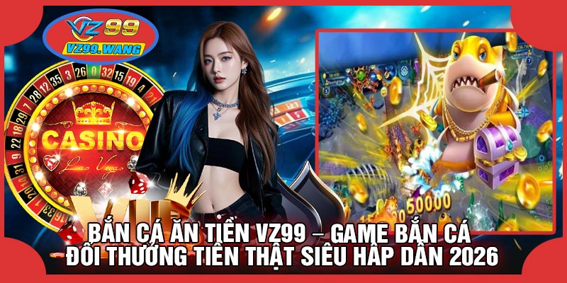 Tính Năng Độc Đáo Làm Nên Sức Hút Của Bắn Cá Ăn Tiền VZ99