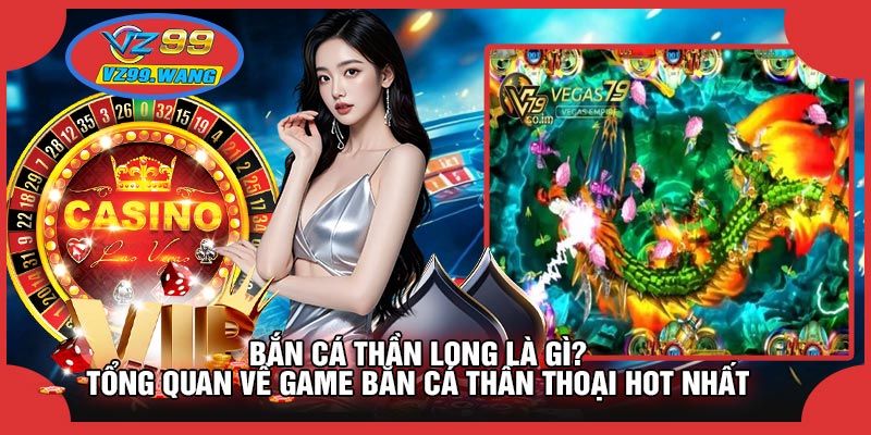 Bắn Cá Thần Long Là Gì? Tổng Quan Về Game Bắn Cá Thần Thoại Hot Nhất