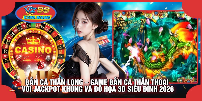 Bắn Cá Thần Long – Game Bắn Cá Thần Thoại Với Jackpot Khủng Và Đồ Họa 3D Siêu Đỉnh 2026