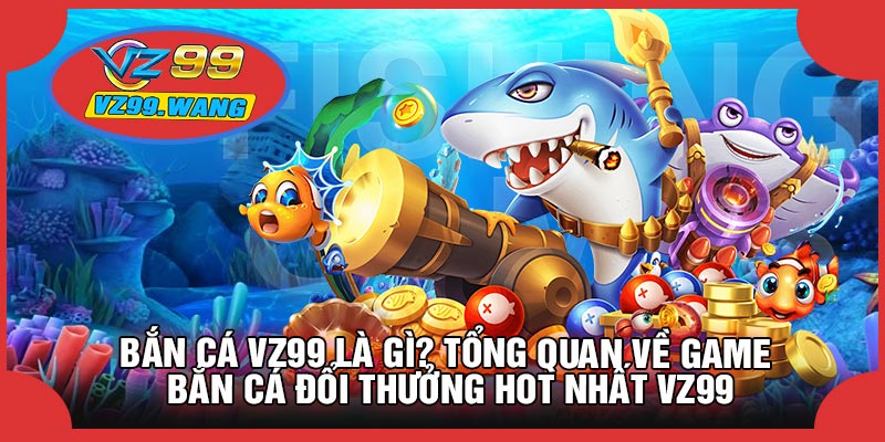 Bắn Cá VZ99 Là Gì? Tổng Quan Về Game Bắn Cá Đổi Thưởng Hot Nhất VZ99