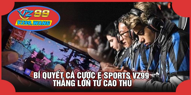 Bí Quyết Cá Cược E Sports VZ99 Thắng Lớn Từ Cao Thủ
