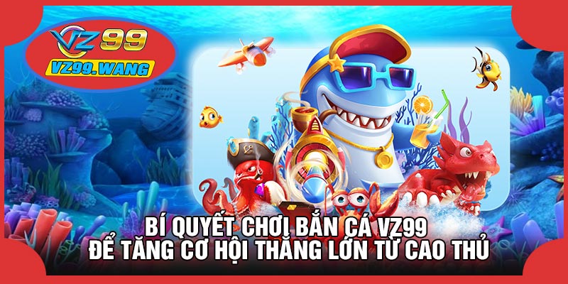 Bí Quyết Chơi Bắn Cá VZ99 Để Tăng Cơ Hội Thắng Lớn Từ Cao Thủ