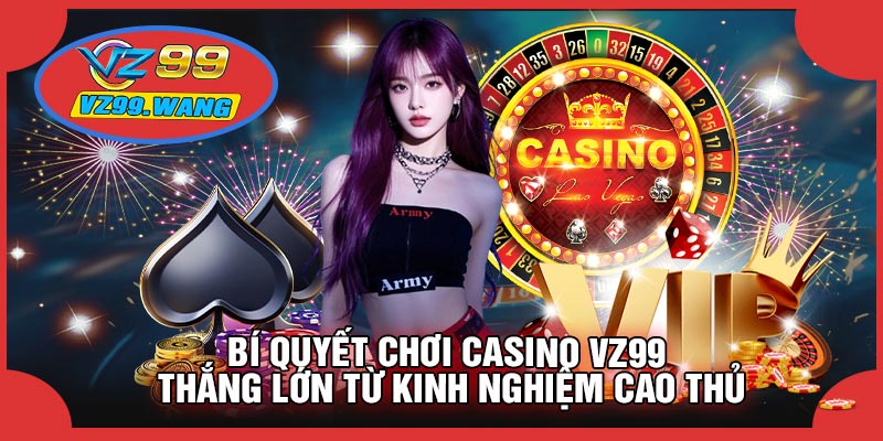 Bí Quyết Chơi CASINO VZ99 Thắng Lớn Từ Kinh Nghiệm Cao Thủ