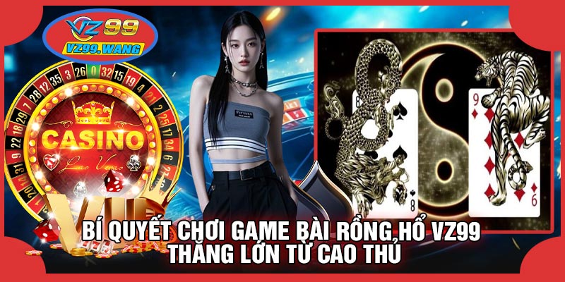 Bí Quyết Chơi Game Bài Rồng Hổ VZ99 Thắng Lớn Từ Cao Thủ