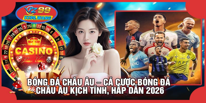 Bóng Đá Châu Âu – Cá Cược Bóng Đá Châu Âu Kịch Tính, Hấp Dẫn 2026