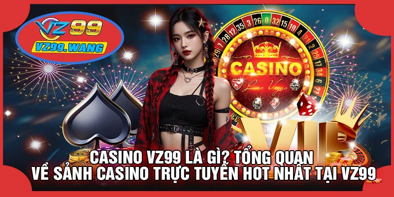 CASINO VZ99 Là Gì? Tổng Quan Về Sảnh Casino Trực Tuyến Hot Nhất Tại VZ99