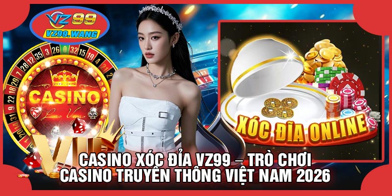 CASINO Xóc Đỉa VZ99 – Trò Chơi Casino Truyền Thống Việt Nam 2026