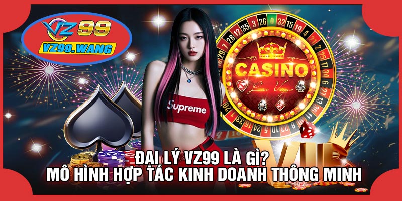Đại Lý VZ99 Là Gì? Mô Hình Hợp Tác Kinh Doanh Thông Minh