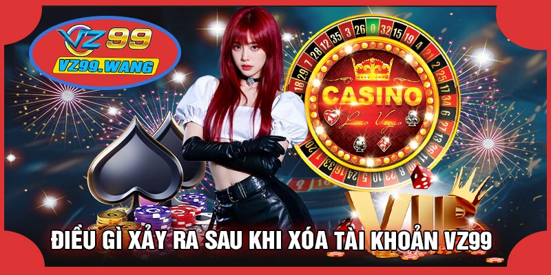 Điều Gì Xảy Ra Sau Khi XÓA TÀI KHOẢN VZ99