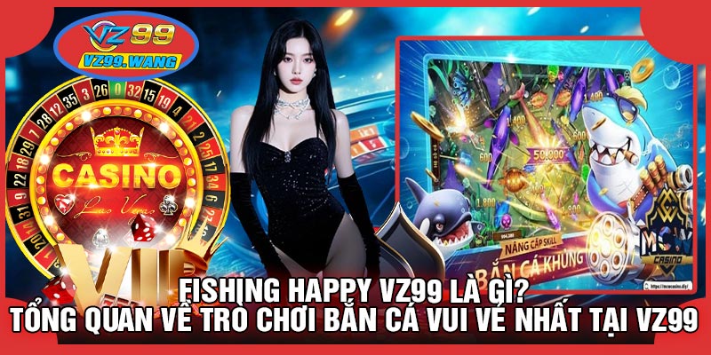 Fishing Happy VZ99 Là Gì? Tổng Quan Về Trò Chơi Bắn Cá Vui Vẻ Nhất Tại VZ99
