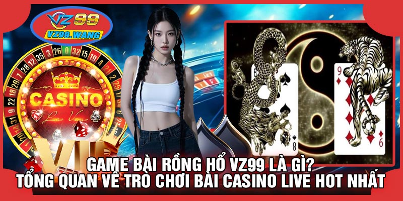 Game Bài Rồng Hổ VZ99 Là Gì? Tổng Quan Về Trò Chơi Bài Casino Live Hot Nhất