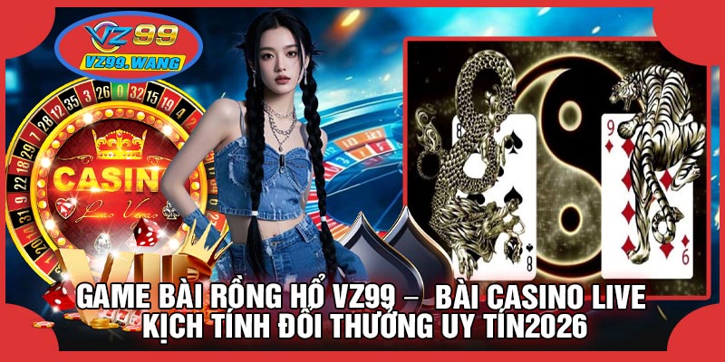 Game Bài Rồng Hổ VZ99 – Bài Casino Live Kịch Tính Đổi Thưởng Uy Tín2026