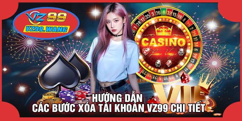 Hướng Dẫn Các Bước XÓA TÀI KHOẢN VZ99 Chi Tiết