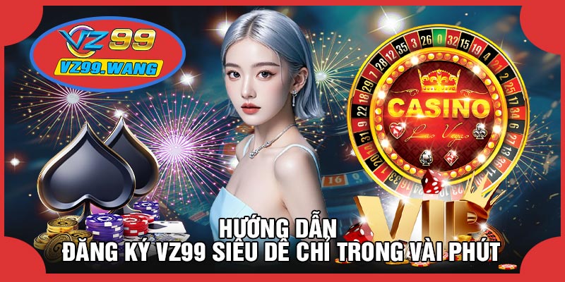 Hướng Dẫn Đăng Ký VZ99 Siêu Dễ Chỉ Trong Vài Phút