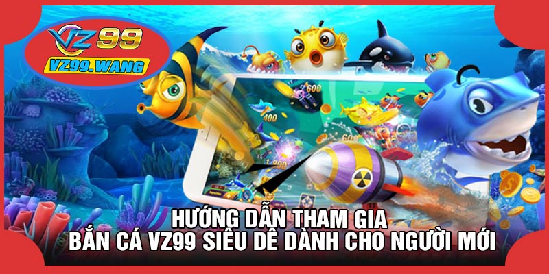 Hướng Dẫn Tham Gia Bắn Cá VZ99 Siêu Dễ Dành Cho Người Mới