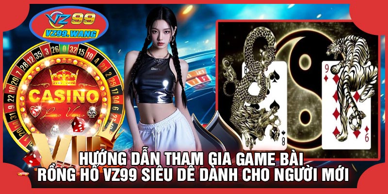 Hướng Dẫn Tham Gia Game Bài Rồng Hổ VZ99 Siêu Dễ Dành Cho Người Mới