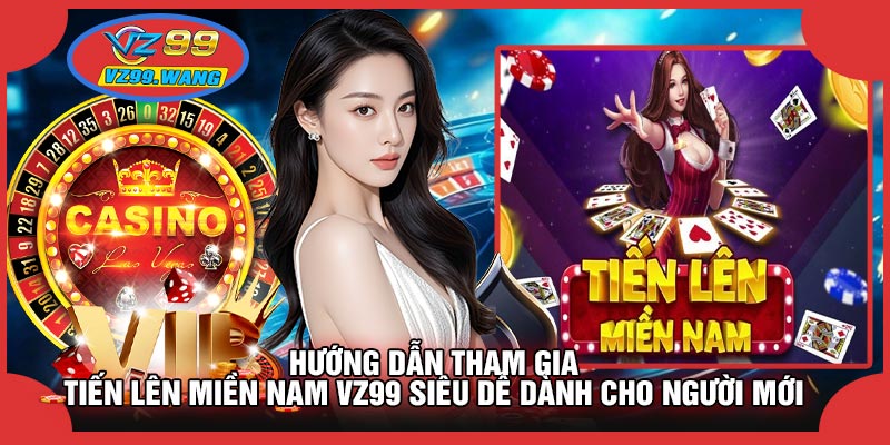 Hướng Dẫn Tham Gia Tiến Lên Miền Nam VZ99 Siêu Dễ Dành Cho Người Mới
