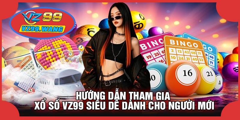 Hướng Dẫn Tham Gia Xổ Số VZ99 Siêu Dễ Dành Cho Người Mới