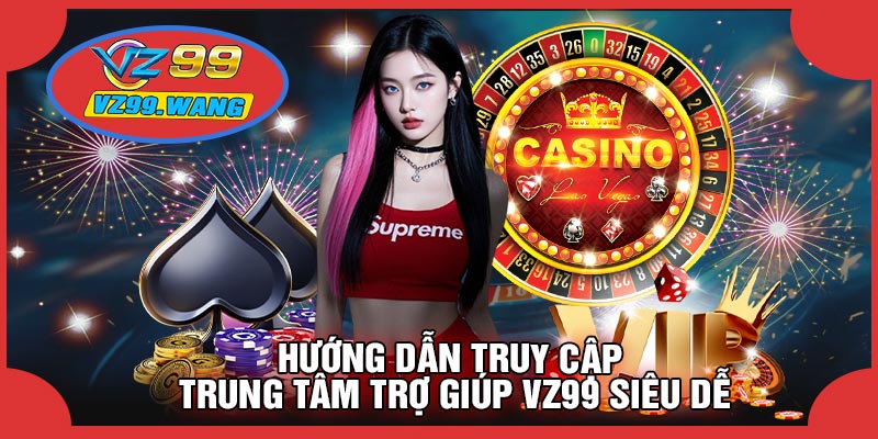 Hướng Dẫn Truy Cập Trung Tâm Trợ Giúp VZ99 Siêu Dễ