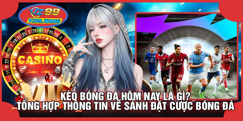 Kèo Bóng Đá Hôm Nay Là Gì? Tổng Hợp Thông Tin Về Sảnh Đặt Cược Bóng Đá