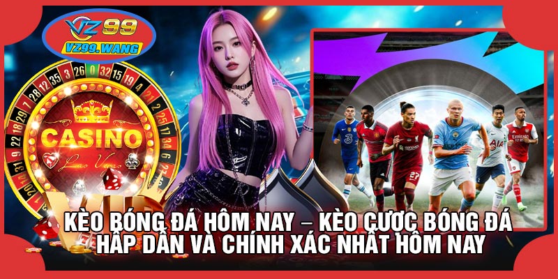 Kèo Bóng Đá Hôm Nay – Kèo Cược Bóng Đá Hấp Dẫn Và Chính Xác Nhất Hôm Nay