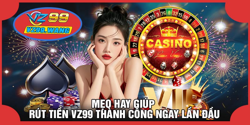 Mẹo Hay Giúp Rút Tiền VZ99 Thành Công Ngay Lần Đầu