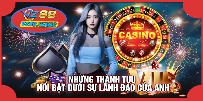 Những Thành Tựu Nổi Bật Dưới Sự Lãnh Đạo Của Anh