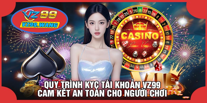 Quy Trình KYC Tài Khoản VZ99 – Cam Kết An Toàn Cho Người Chơi