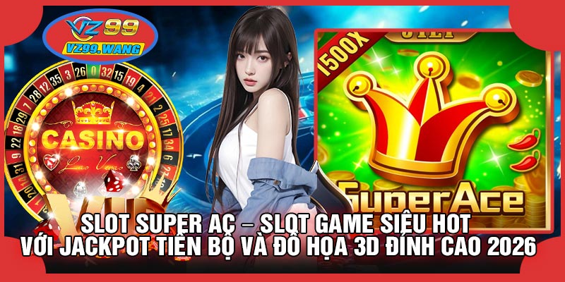 SLOT Super Ac – Sảnh Slot Game Siêu Hot Với Jackpot Tiến Bộ Và Đồ Họa 3D Đỉnh Cao 2026