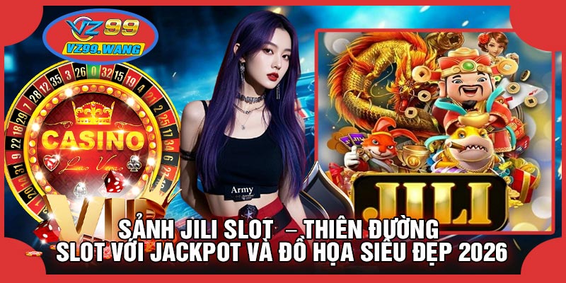 Sảnh JILI SLOT – Thiên Đường Slot Với Jackpot và Đồ Họa Siêu Đẹp 2026