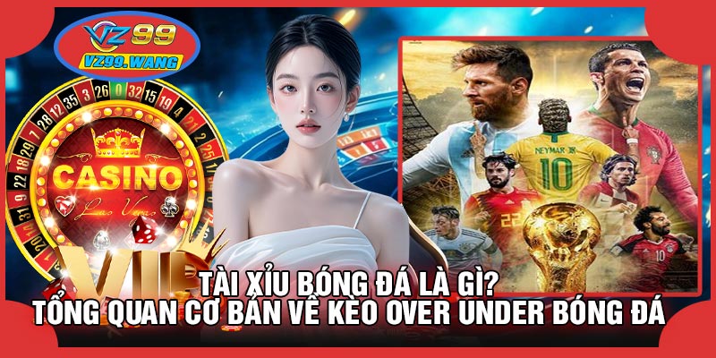 Tài Xỉu Bóng Đá Là Gì? Tổng Quan Cơ Bản Về Kèo Over Under Bóng Đá