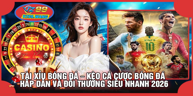 Tài Xỉu Bóng Đá – Kèo Cá Cược Bóng Đá Hấp Dẫn Và Đổi Thưởng Siêu Nhanh 2026