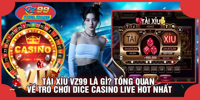 Tài Xỉu VZ99 Là Gì? Tổng Quan Về Trò Chơi Dice Casino Live Hot Nhất