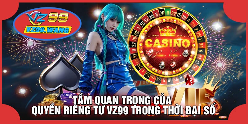 Tầm Quan Trọng Của Quyền Riêng Tư VZ99 Trong Thời Đại Số