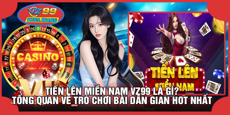 Tiến Lên Miền Nam VZ99 Là Gì? Tổng Quan Về Trò Chơi Bài Dân Gian Hot Nhất