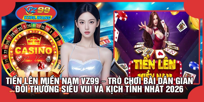 Tiến Lên Miền Nam VZ99 – Trò Chơi Bài Dân Gian Đổi Thưởng Siêu Vui Và Kịch Tính Nhất 2026