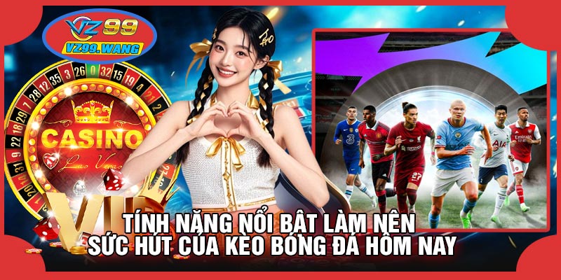 Tính Năng Nổi Bật Làm Nên Sức Hút Của Kèo Bóng Đá Hôm Nay
