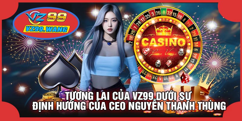 Tương Lai Của VZ99 Dưới Sự Định Hướng Của CEO Nguyễn Thanh Thùng