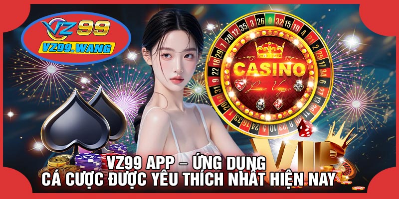 VZ99 App – Ứng Dụng Cá Cược Được Yêu Thích Nhất Hiện Nay