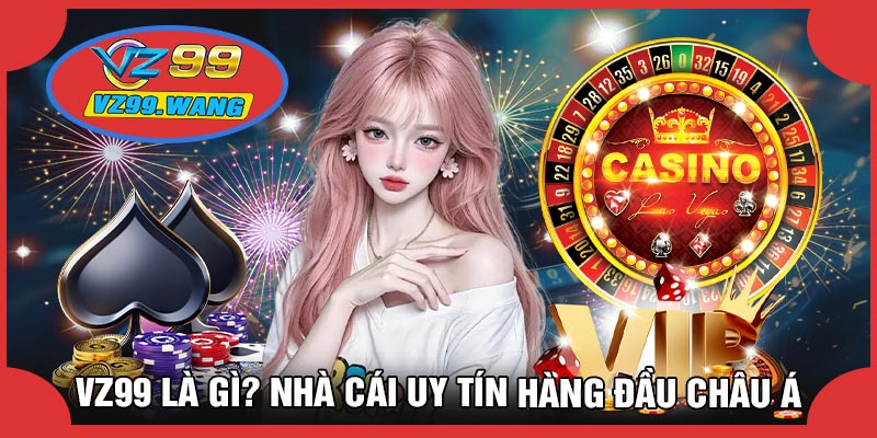 VZ99 Là Gì? Nhà Cái Uy Tín Hàng Đầu Châu Á