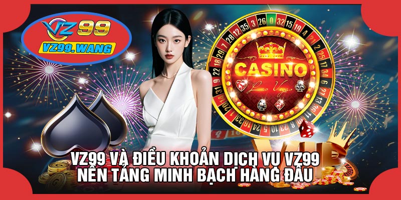 VZ99 Và Điều Khoản Dịch Vụ VZ99 – Nền Tảng Minh Bạch Hàng Đầu