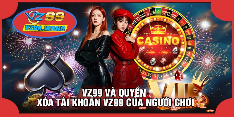VZ99 Và Quyền XÓA TÀI KHOẢN VZ99 Của Người Chơi