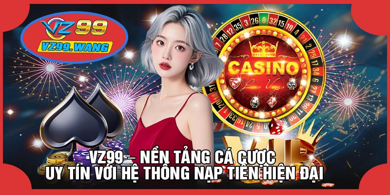VZ99 – Nền Tảng Cá Cược Uy Tín Với Hệ Thống Nạp Tiền Hiện Đại