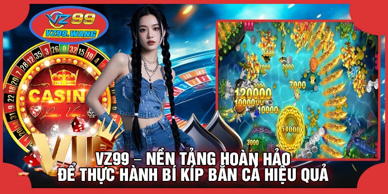 VZ99 – Nền Tảng Hoàn Hảo Để Thực Hành Bí Kíp Bắn Cá Hiệu Quả VZ99