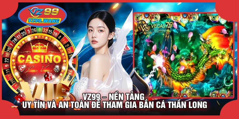 VZ99 – Nền Tảng Uy Tín Và An Toàn Để Tham Gia Bắn Cá Thần Long