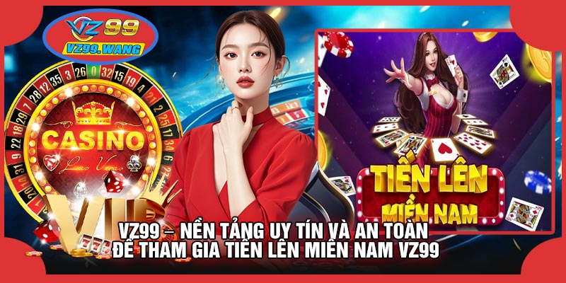 VZ99 – Nền Tảng Uy Tín Và An Toàn Để Tham Gia Tiến Lên Miền Nam VZ99