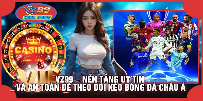 VZ99 – Nền Tảng Uy Tín Và An Toàn Để Theo Dõi Kèo Bóng Đá Châu Á