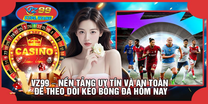 VZ99 – Nền Tảng Uy Tín Và An Toàn Để Theo Dõi Kèo Bóng Đá Hôm Nay