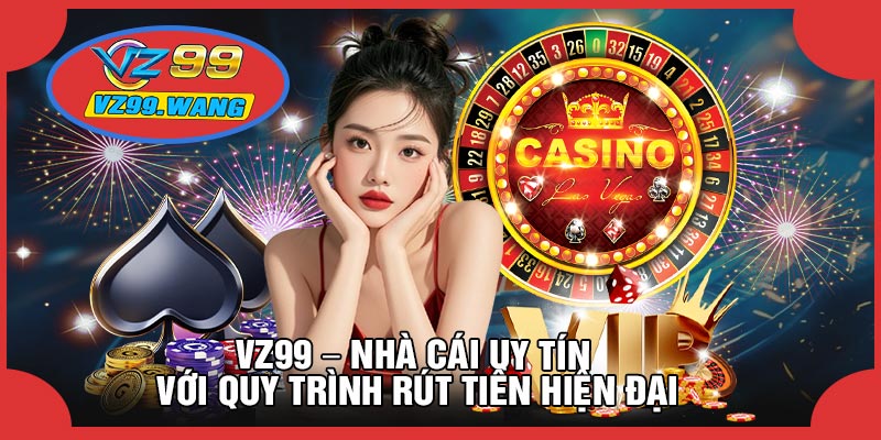 VZ99 – Nhà Cái Uy Tín Với Quy Trình Rút Tiền Hiện Đại