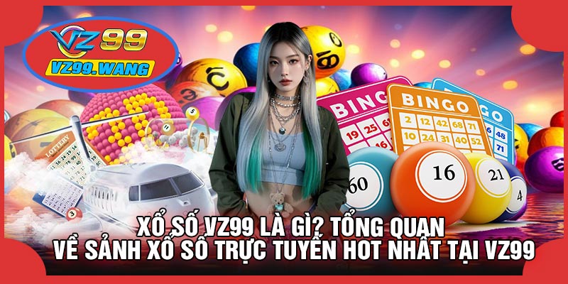 Xổ Số VZ99 Là Gì? Tổng Quan Về Sảnh Xổ Số Trực Tuyến Hot Nhất Tại VZ99